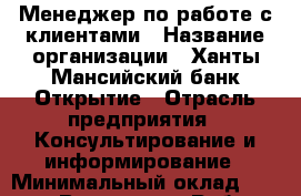 Менеджер по работе с клиентами › Название организации ­ Ханты-Мансийский банк Открытие › Отрасль предприятия ­ Консультирование и информирование › Минимальный оклад ­ 25 000 - Все города Работа » Вакансии   . Мордовия респ.